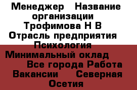 Менеджер › Название организации ­ Трофимова Н.В › Отрасль предприятия ­ Психология › Минимальный оклад ­ 15 000 - Все города Работа » Вакансии   . Северная Осетия